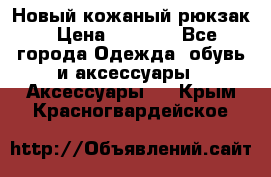 Новый кожаный рюкзак › Цена ­ 5 490 - Все города Одежда, обувь и аксессуары » Аксессуары   . Крым,Красногвардейское